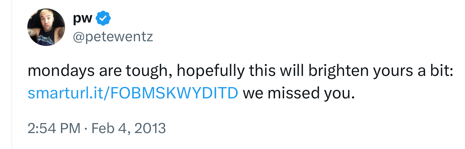 his is a screen shot of a tweet from pete wentz of the band fall out boy. he is asking his fans to check out the band's music and the link smarturl.it/fobmskwyditd is a link to the band's latest single. the tweet is from february 4th, 2013.
