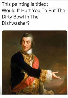 the image is a meme format featuring a classical painting of a sternlooking man in historical attire, accompanied by the text "this painting is titled: would it hurt you to put the dirty bowl in the dishwasher?". the combination of the formal portrait and the modern, passiveaggressive text creates a humorous juxtaposition.