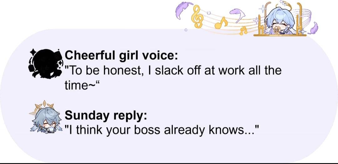 he image is an internet meme featuring a textbased conversation.  the top panel shows a cheerful cartoon girl character with a speech bubble saying "to be honest, i slack off at work all the time~". the bottom panel shows another cartoon character (presumably a friend or acquaintance) replying, "i think your boss already knows...".  the overall tone is humorous and relatable to those who have experienced or witnessed workplace slacking.  the design includes decorative elements like musical notes and stylized feathers.