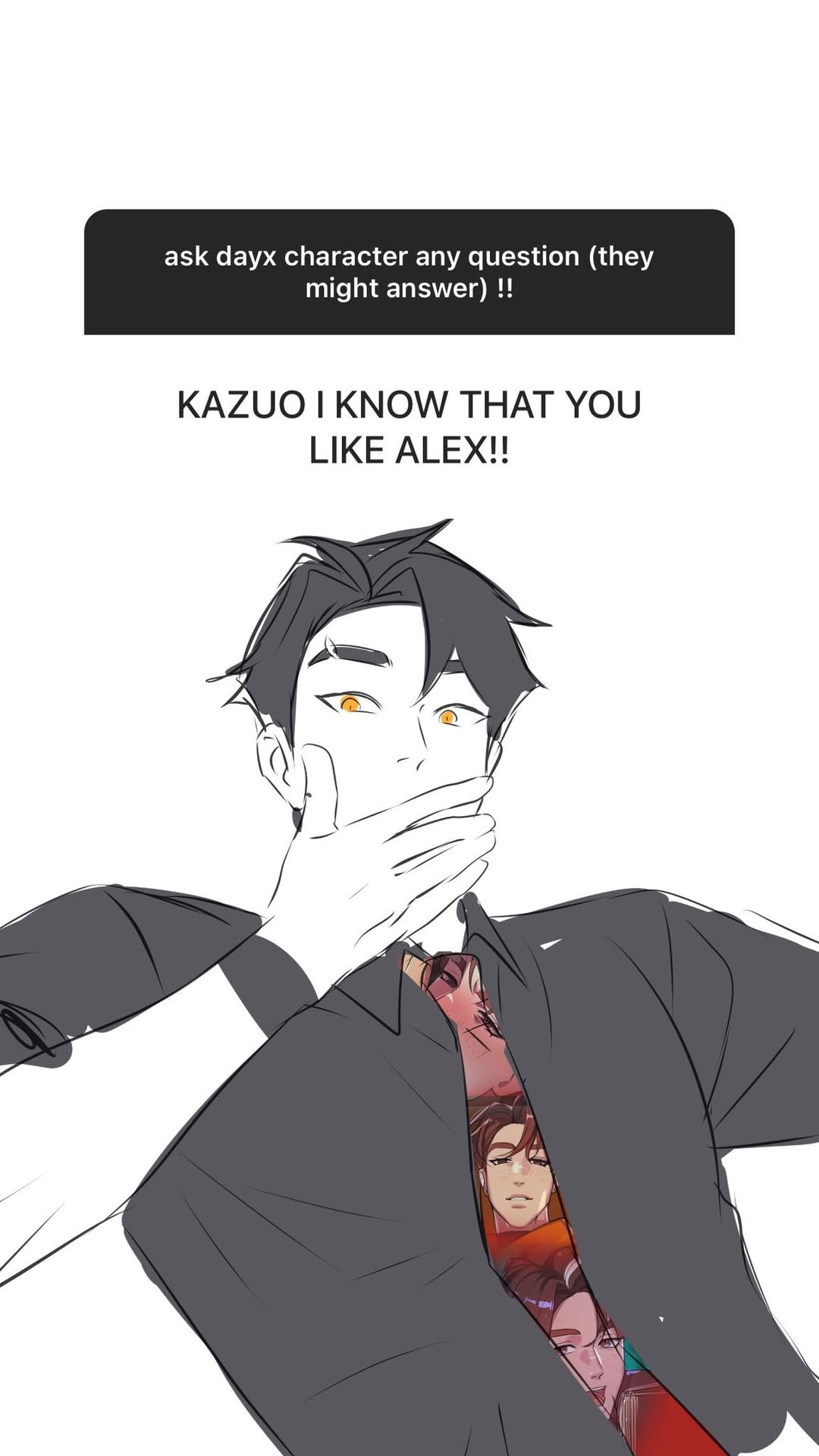 he image is fanart depicting a character named kazuo from the dayx series.  he's drawn in a manga/anime style, with dark hair and orange eyes. his hand is covering his mouth, suggesting shyness or embarrassment. a text box above him states that viewers can ask him questions. below that,  another text box reads "kazuo i know that you like alex!!" which suggests that he has a crush on another character named alex, whose image is partially visible, hidden inside kazuo's shirt, hinting at a secret or subtle relationship between them.  the overall style is light and playful.