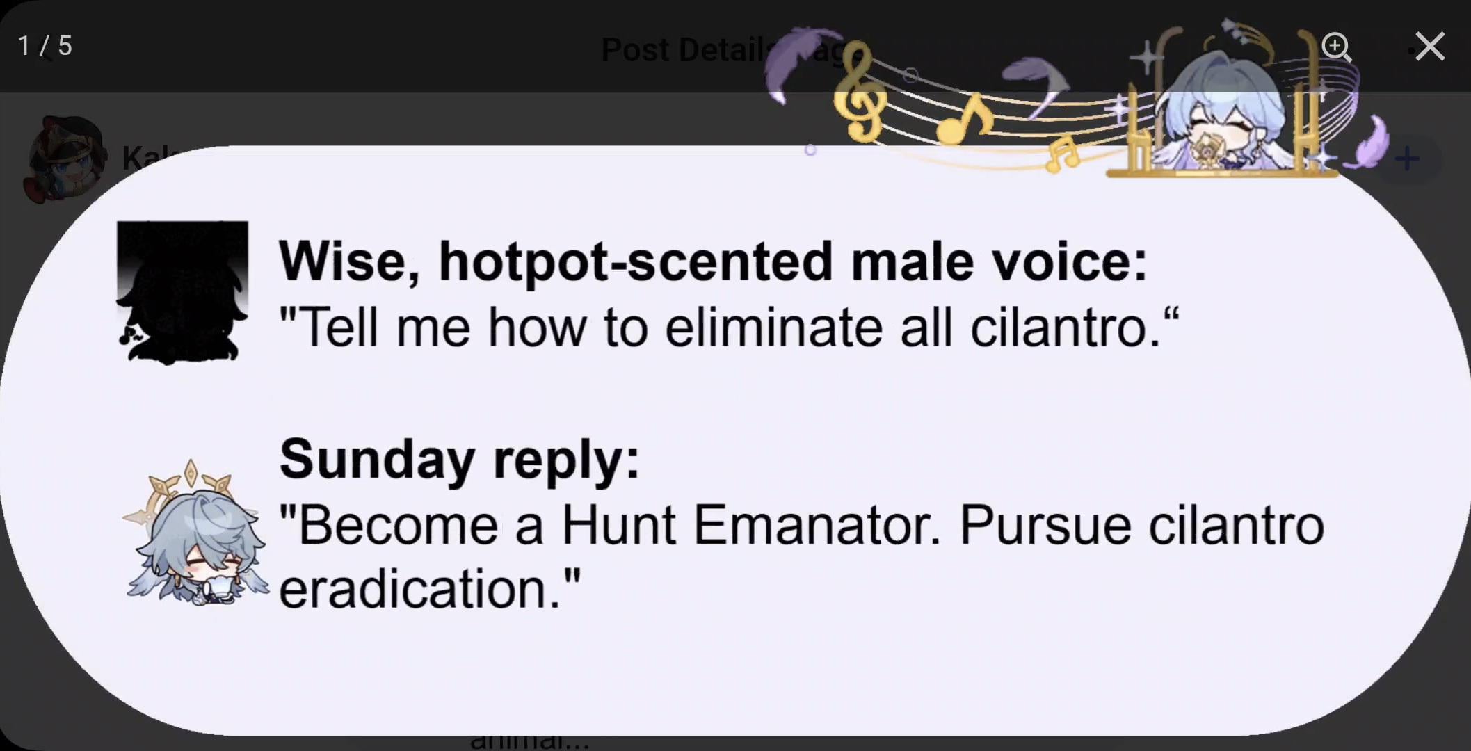 he image is a screenshot of a social media post, likely from a genshin impact fan community.  it features a humorous exchange.  the top section shows a stylized graphic with musical notes and a chibistyle character.  below, the post begins with a question posed as a quote from a "wise, hotpotscented male voice" asking how to eliminate all cilantro.  a response follows under "sunday reply," offering the solution of becoming a "hunt emanator" to pursue cilantro eradication.  the overall style is playful and lighthearted, indicative of online meme culture.  small character illustrations are included alongside the text.