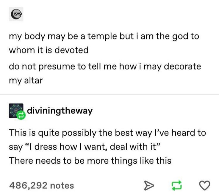 the image is a screenshot of a tumblr post. the first part consists of a quote that reads, "my body may be a temple but i am the god to whom it is devoted. do not presume to tell me how i may decorate my altar". the second part of the post is a comment by the user "diviningtheway" who says, "this is quite possibly the best way i've heard to say "i dress how i want, deal with it". there needs to be more things like this." the post has 486,292 notes.