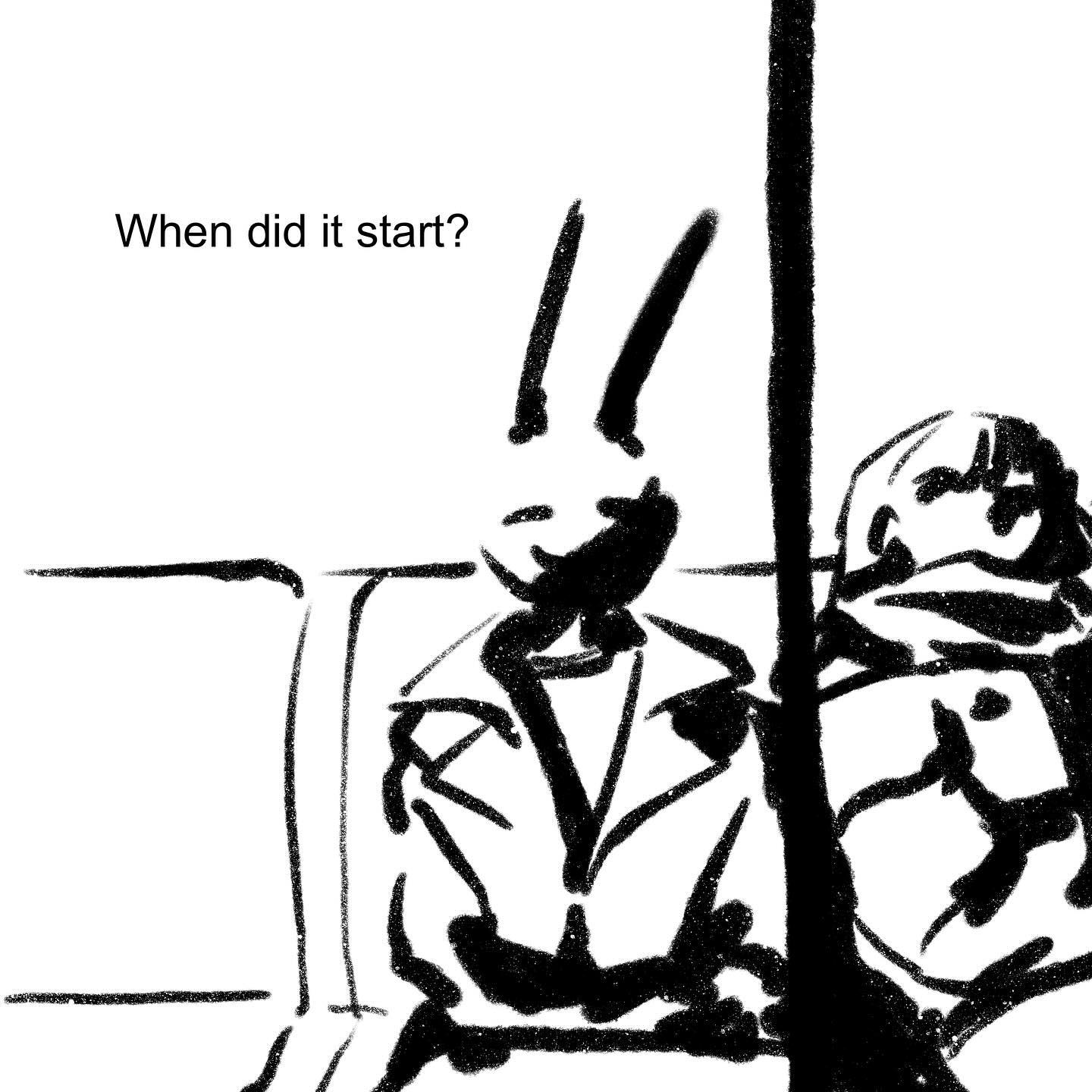 the image is a black and white sketch or drawing, possibly from a comic or graphic novel. it depicts two characters seated on what appears to be a bus or some form of public transportation. one character is anthropomorphic, with long rabbitlike ears, and the other is less distinct, seemingly bundled up.  a vertical line, possibly a pole or partition, separates them.  the style is expressive and somewhat abstract, focusing on capturing emotion and movement rather than precise detail.  the text "when did it start?" is included, suggesting a conversation or internal monologue related to a concerning event.  the overall mood is one of unease or apprehension.