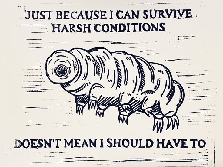 the image is a linocut print featuring a stylized illustration of a tardigrade, also known as a water bear. above and below the illustration are lines of text. the upper text reads "just because i can survive harsh conditions," and the lower text reads "doesn't mean i should have to." the image has a handprinted quality with visible lines and textures.