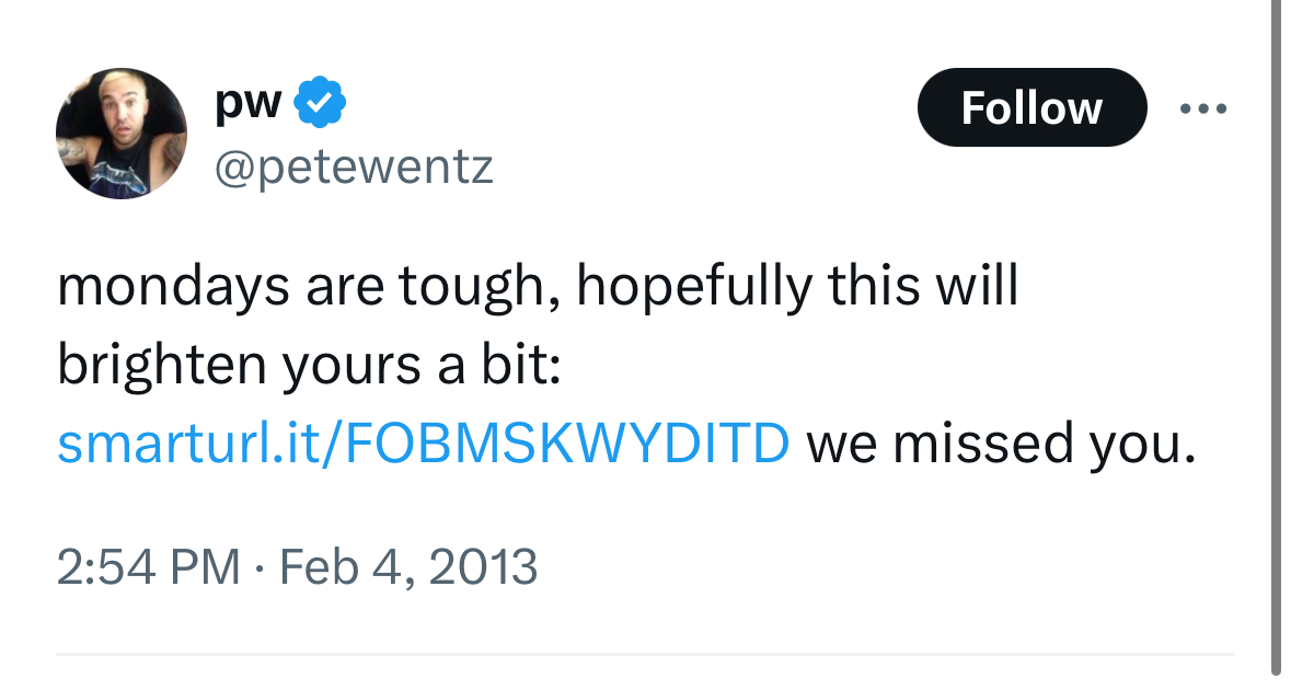 a tweet from @petewentz saying "mondays are tough, hopefully this will brighten yours a bit: smarturl.it/fobmskwyditd we missed you." posted on feb 4, 2013 at 2:54 pm.  the tweet includes a profile picture of pete wentz.
