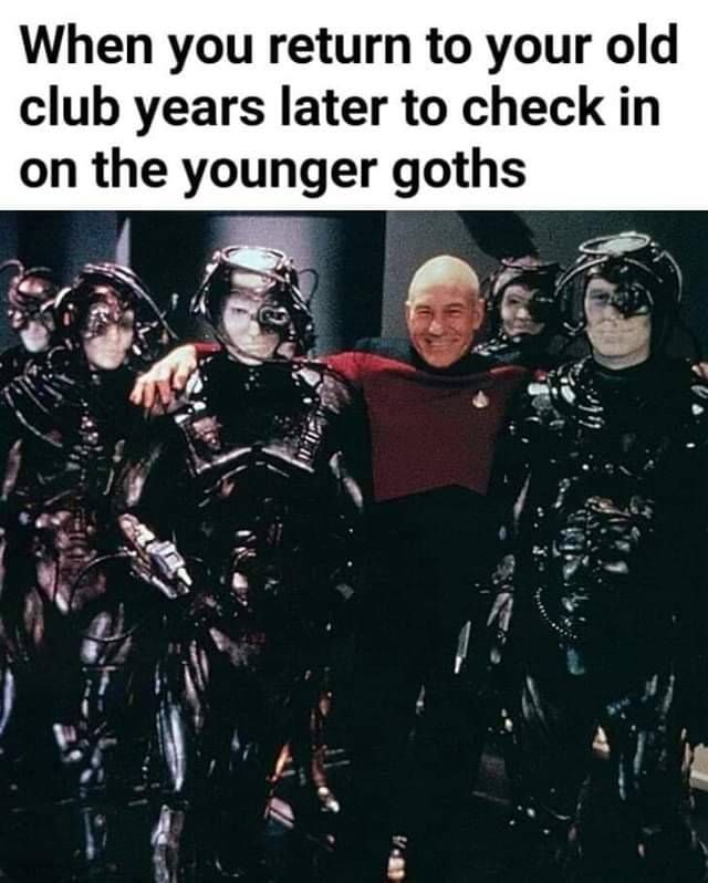 a meme showing captain picard (patrick stewart) from star trek: the next generation, smiling with his arm around two borg drones. the caption reads, "when you return to your old club years later to check in on the younger goths." the meme plays on the borg's dark, cybernetic appearance and their association with a "collective," humorously equating them with goths.