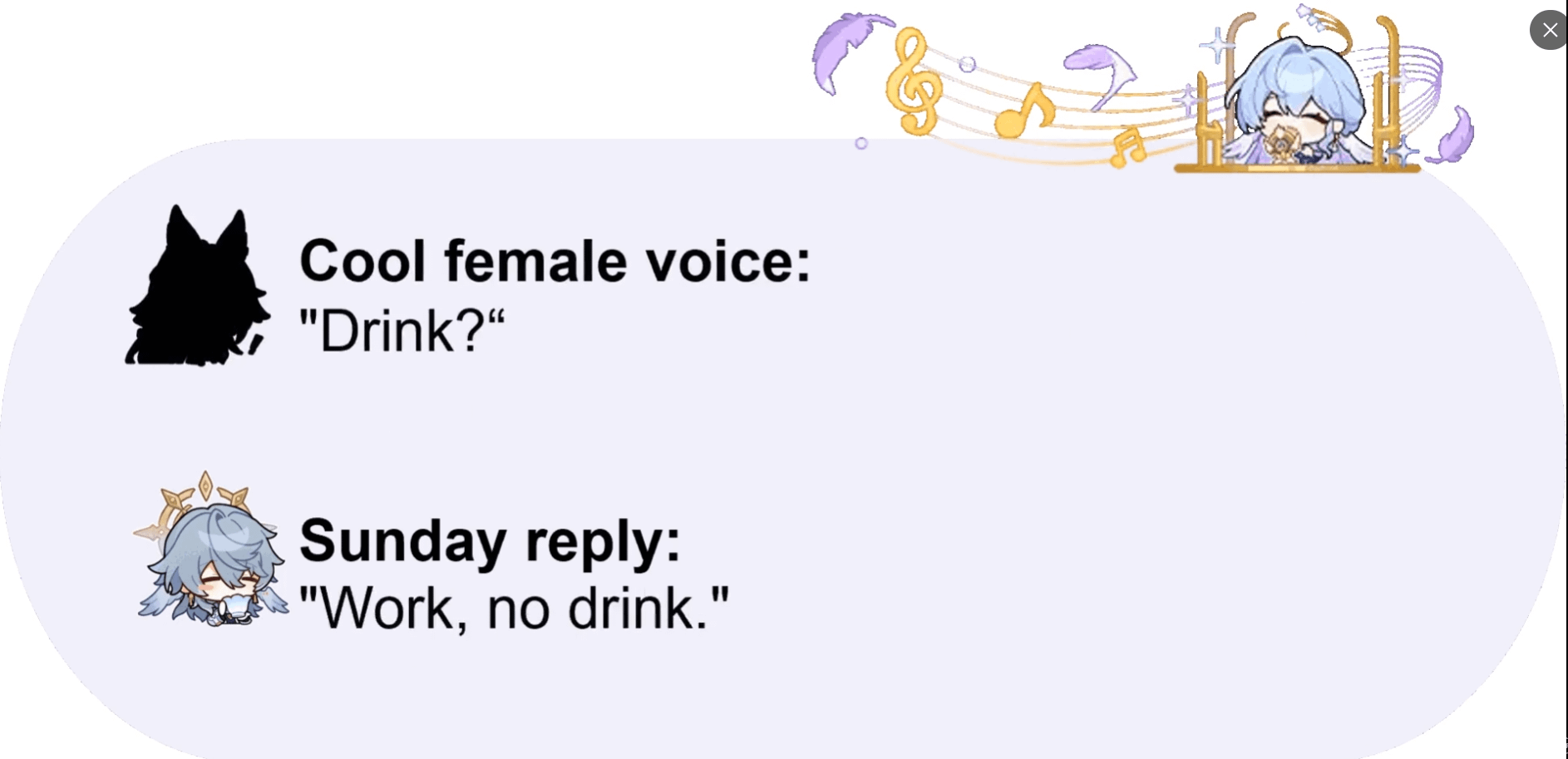 he image is a meme featuring a dialogue exchange.  the top part shows a silhouette of a possibly wolflike character and the text "cool female voice: 'drink?'". the bottom part features a chibistyle animelike character, possibly inspired by genshin impact art style, and the text "sunday reply: 'work, no drink.'"  the background includes musical notes and feathers, adding to the lighthearted and playful tone of the meme. the overall style is bright and colorful.