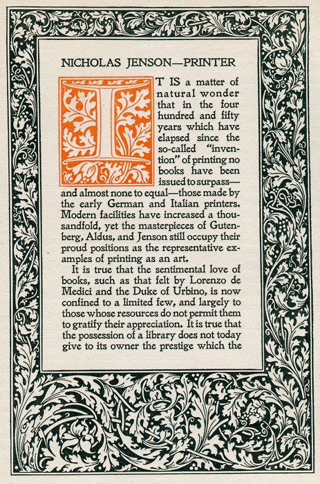a close up image of a black and white engraving from a book on the history of printing. the page contains an initial "i"  and text that reads: "nicholas jensonprinter it is a matter of natural wonder that in the four hundred and fifty years which have elapsed since the socalled "invention" of printing no books have been issued to surpass and almost none to equal those made by the early german and italian printers. modern facilities have increased a thousandfold, yet the masterpieces of gutenberg, aldus, and jenson still occupy their proud positions as the representative examples of printing as an art. it is true that the sentimental love of books, such as that felt by lorenzo de medici and the duke of urbino, is now confined to a limited few, and largely to those whose resources do not permit them to gratify their appreciation. it is true that the possession of a library does not today give to its owner the prestige which the" the initial "i" is ornate with an illustration of foliage in a reddish orange color.  the engraving is framed with a border of intricate floral imagery in black ink.