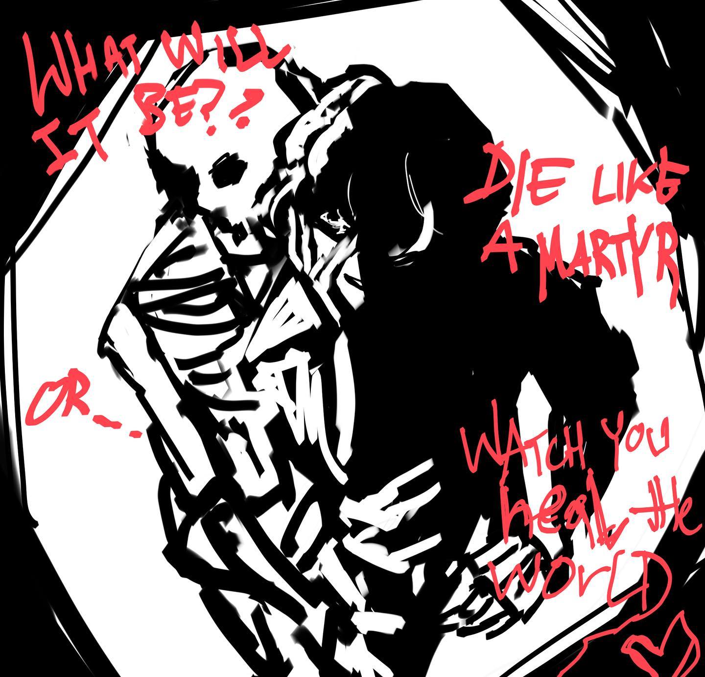 a black and white drawing of a skeleton embracing a person. the words "what will it be?" "die like a martyr" and "or...watch you heal the world" are written around the figures. the image is abstract and edgy.