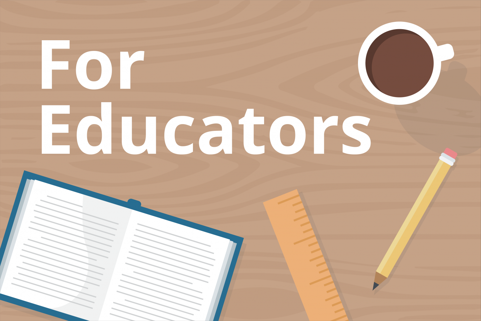 Graphic over head view of a table with a coffee cup, pencil, ruler, and open book that says "For Educators"