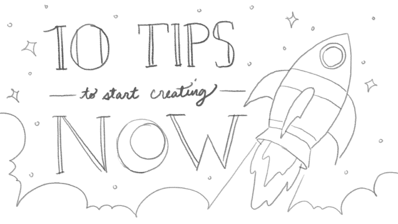 10 tips to START creating NOW