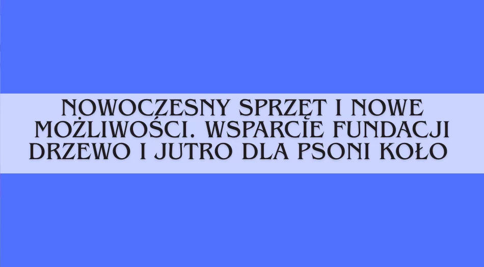 Nowoczesny sprzęt i nowe możliwości. Wsparcie Fundacji Drzewo i Jutro dla PSONI Koło