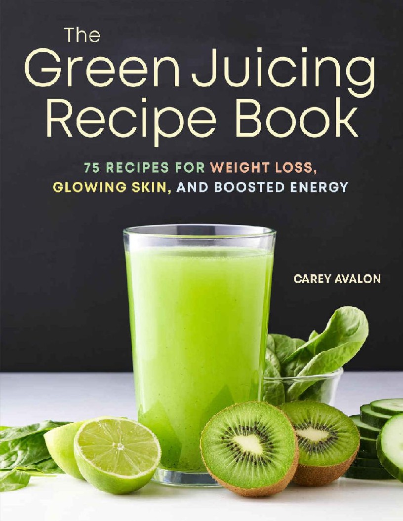 The Green Juicing Recipe Book 75 Recipes for Weight Loss, Glowing Skin, and Boosted Energy