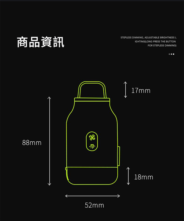 商品資訊STEPLESS DMMING, ADJUSTABLE BRIGHTNESS LIGHTING(LONG PRESS THE BUTTONFOR STEPLESS DIMMING)88mm52mmI17mm18mm