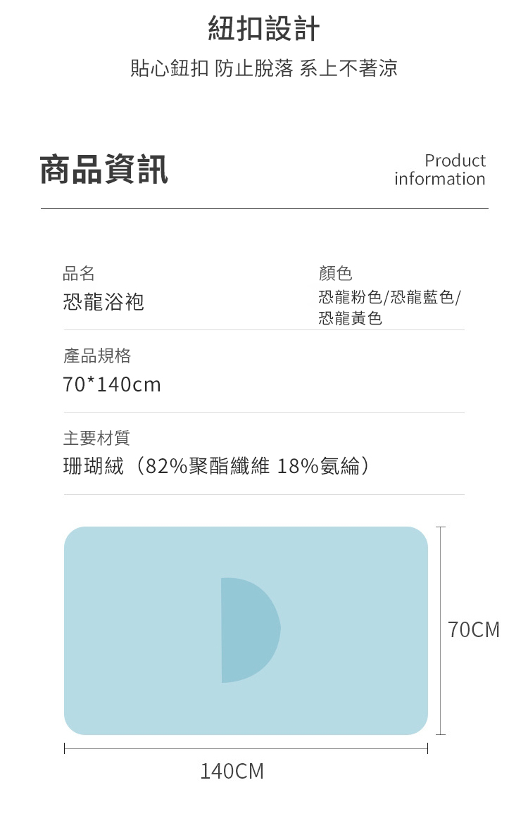 紐扣設計貼心鈕扣 防止脫落 系上不著涼商品資訊Productinformation品名顏色恐龍浴袍恐龍粉色/恐龍藍色/恐龍黃色產品規格70*140cm主要材質珊瑚絨(82%聚酯纖維 18%氨綸)140CM70CM