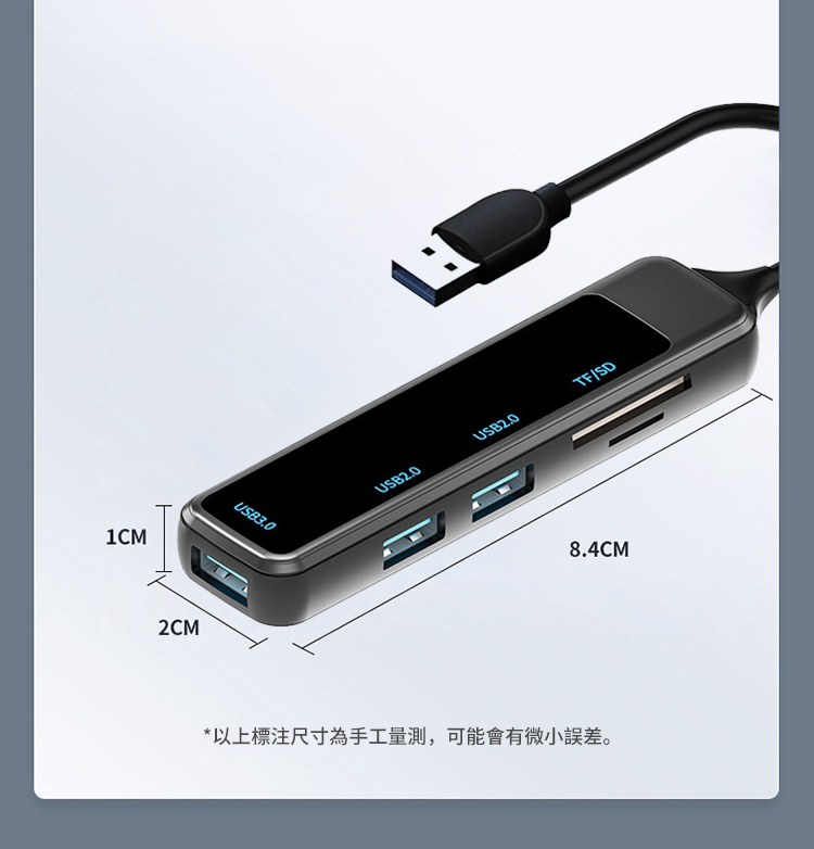 1CM2CMUSB3.0USB2.0USB2.0TF/SD8.4CM*以上尺寸為手工量測,可能會有微小誤差。