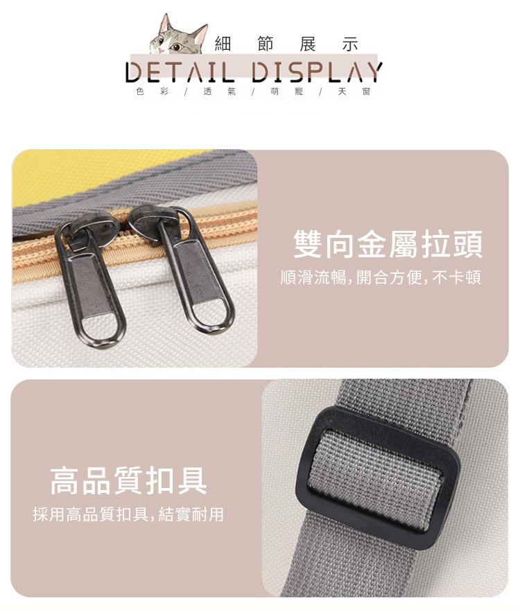 細 節展 示DETAIL DISPLAY色彩透氣萌寵天窗高品質扣具採用高品質扣具, 結實耐用雙向金屬拉頭順滑流暢,開合方便,不卡頓