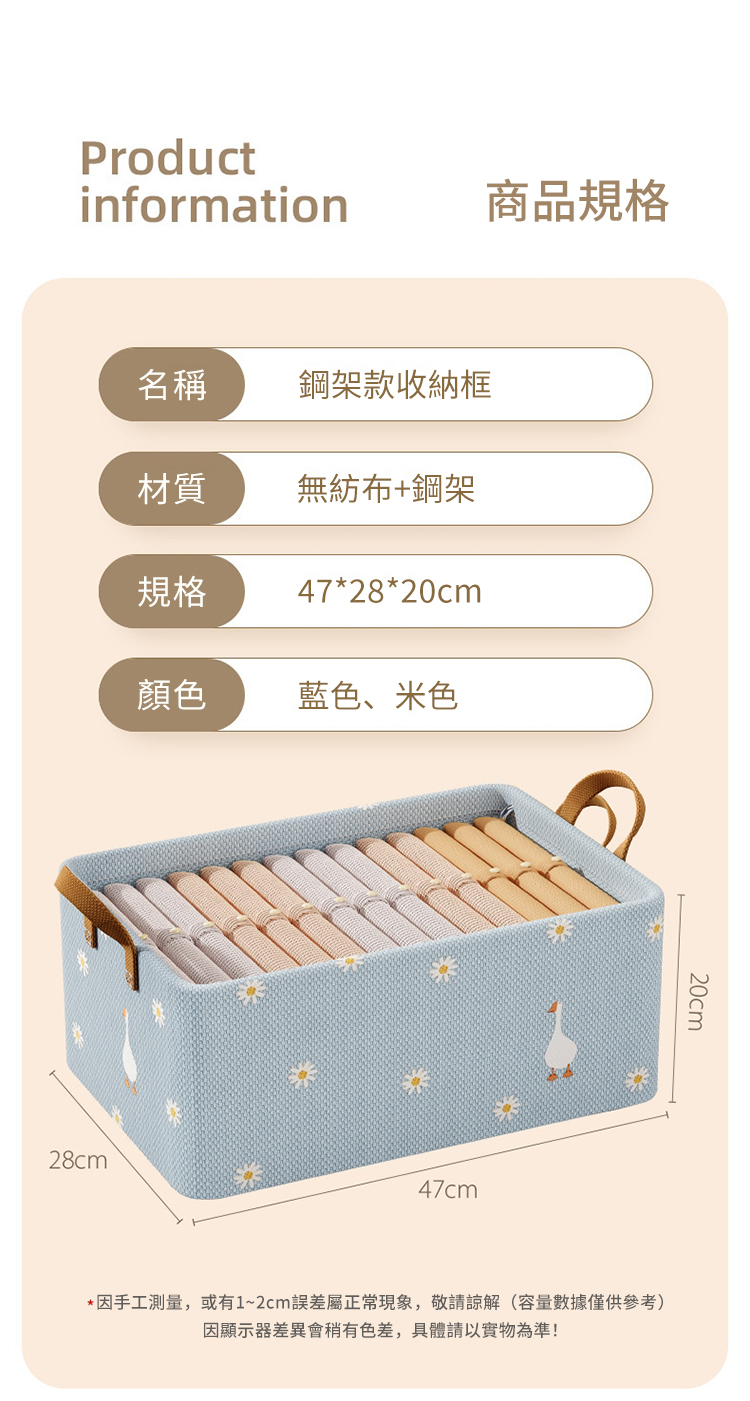 Productinformation商品規格名稱鋼架款收納框材質無紡布+鋼架規格 47*28*20cm顏色藍色、米色28cm47cm20cm*因手工測量,或有1~2cm誤差屬正常現象,敬請(容量數據僅供參考)因顯示器差異會稍有色差,具體請以實物為準!