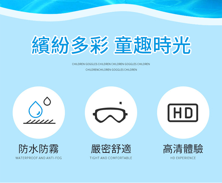 繽紛多彩 童趣時光CHILDREN GOGGLES CHILDREN CHILDREN GOGGLES CHILDRENCHILDRENCHILDREN GOGGLES CHILDRENHD防水防霧嚴密舒適高清體驗WATERPROOF AND ANTI-FOGTIGHT AND COMFORTABLEHD EXPERIENCE
