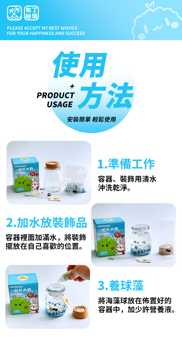 布丁秘境PLEASE ACCEPT MY BEST WISHESFOR YOUR HAPPINESS AND SUCCESS使用PRODUCTUSAGE方法安裝簡單 輕鬆使用一起长大的小1.準備工作容器、裝飾用清水沖洗乾淨。2.加水放裝飾品容器裡面加滿水,將裝飾擺放在自己喜歡的位置。一起长大的小可爱一起长大的小可爱~3.養球藻將海藻球放在佈置好的容器中,加少許營養液。