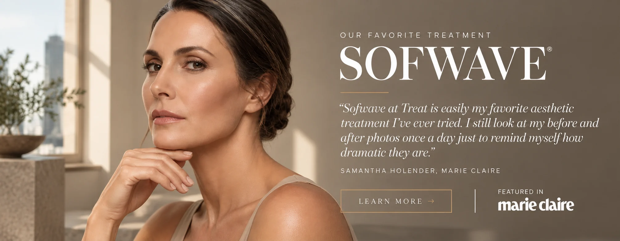 Sofwave, our favorite treatment. “Sofwave at Treat is easily my favorite aesthetic treatment I’ve ever tried. I still look at my before and after photos once a day just to remind myself how dramatic they are.” Samantha Holender, Marie Claire. Learn more about Sofwave