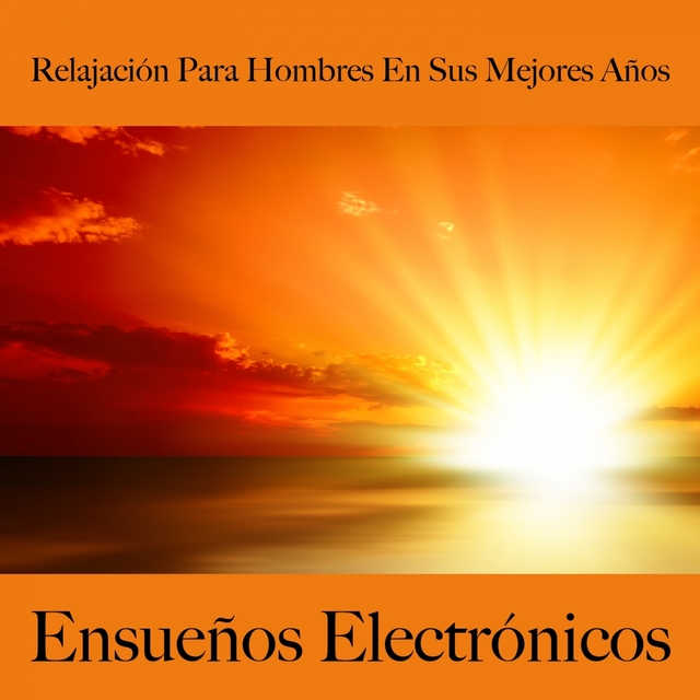 Relajación Para Hombres En Sus Mejores Años: Ensueños Electrónicos - La Mejor Música Para Relajarse