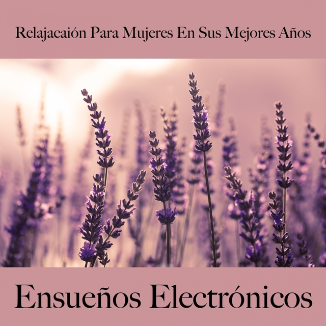 Relajacaión Para Mujeres En Sus Mejores Años: Ensueños Electrónicos - La Mejor Música Para Relajarse