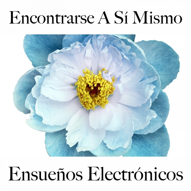 Encontrarse A Sí Mismo: Ensueños Electrónicos - La Mejor Música Para Relajarse