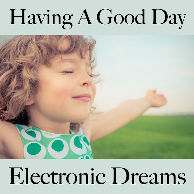 Having A Good Day: Electronic Dreams - The Best Music For Relaxation