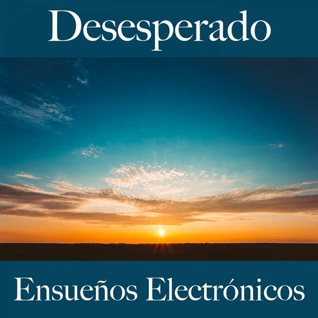 Desesperado: Ensueños Electrónicos - La Mejor Música Para Sentirse Mejor