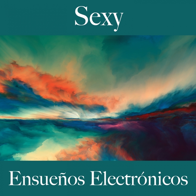 Sexy: Ensueños Electrónicos - La Mejor Música Para El Tiempo Sensual Entre Dos