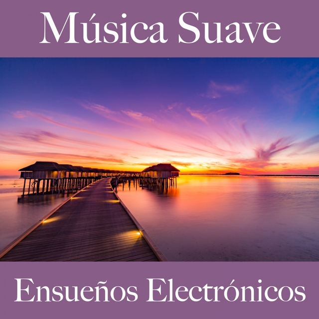 Música Suave: Ensueños Electrónicos - Los Mejores Sonidos Para Relajarse