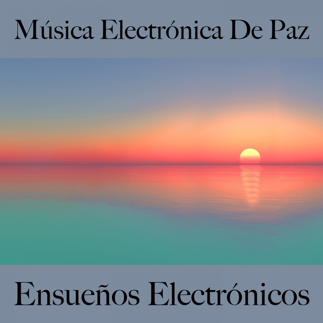 Música Electrónica De Paz: Ensueños Electrónicos - Los Mejores Sonidos Para Relajarse