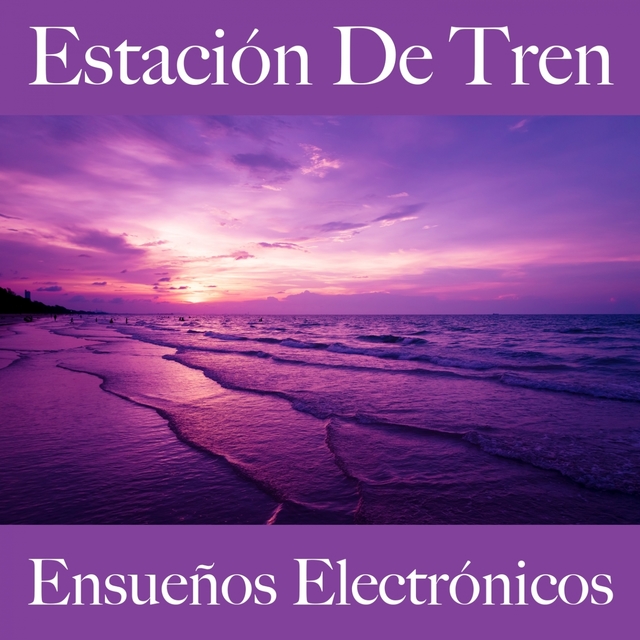 Estación De Tren: Ensueños Electrónicos - Los Mejores Sonidos Para Descansarse