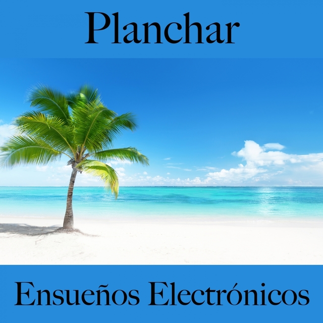 Planchar: Ensueños Electrónicos - La Mejor Música Para Descancarse