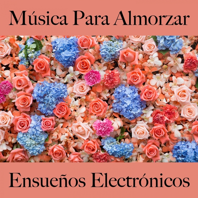 Música Para Almorzar: Ensueños Electrónicos - Los Mejores Sonidos Para Descancarse