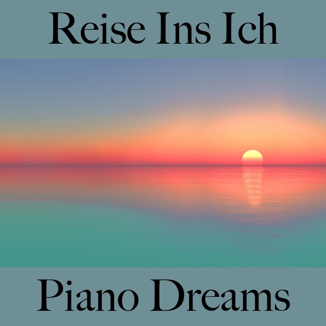 Reise Ins Ich: Piano Dreams - Die Beste Musik Zum Entspannen