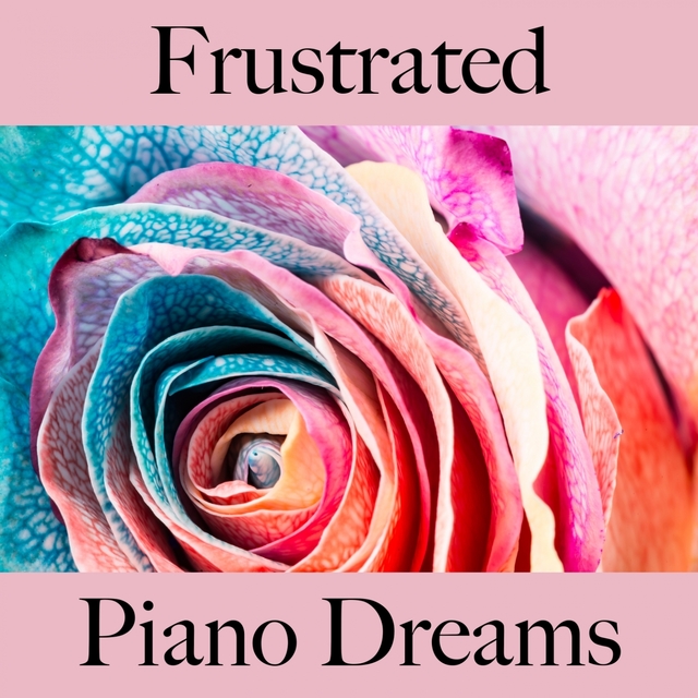 Frustrated: Piano Dreams - The Best Music For Feeling Better