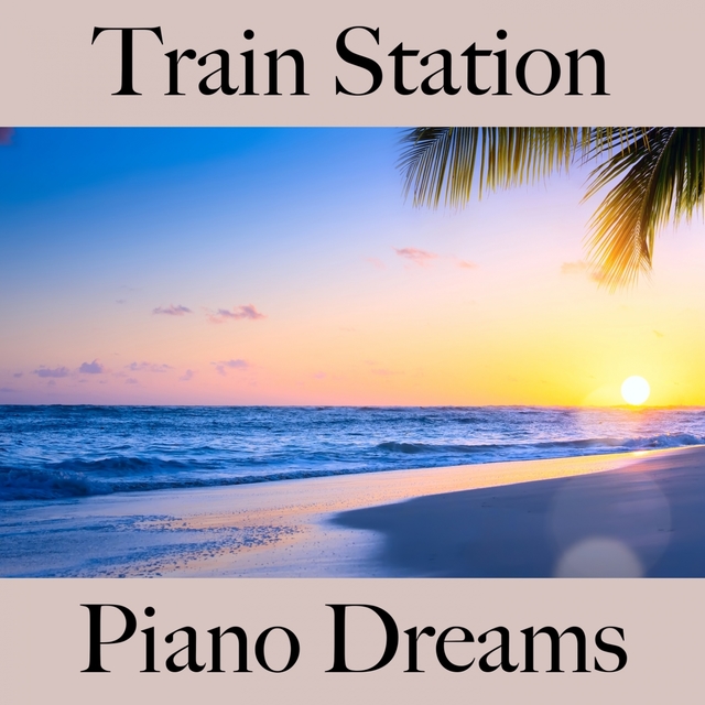 Train Station: Piano Dreams - The Best Sounds For Relaxation