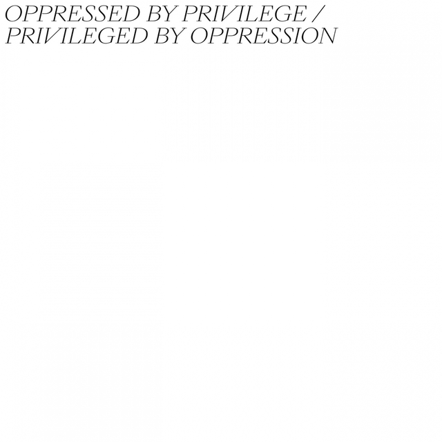 Oppressed by Privilege / Privileged by Oppression