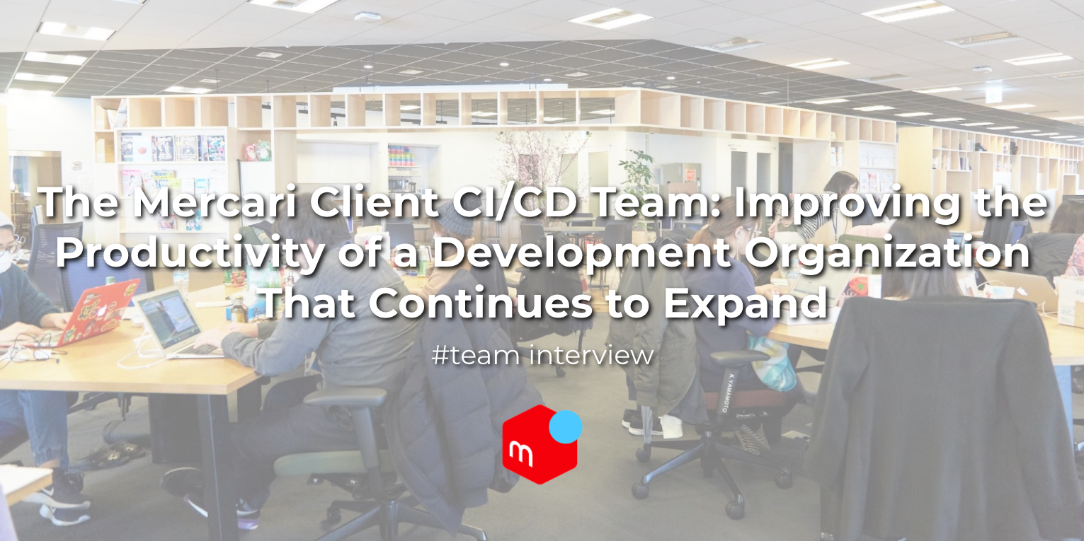 The Mercari Client CI/CD Team: Improving the Productivity of a Development Organization That Continues to Expand  #TeamInterview