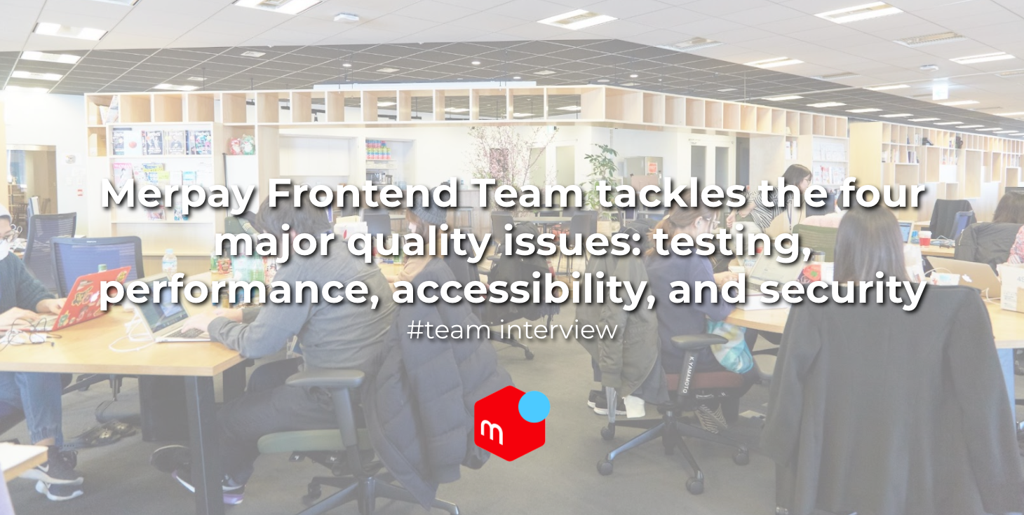 Merpay Frontend Team tackles the four major quality issues: testing, performance, accessibility, and security #TeamInterview