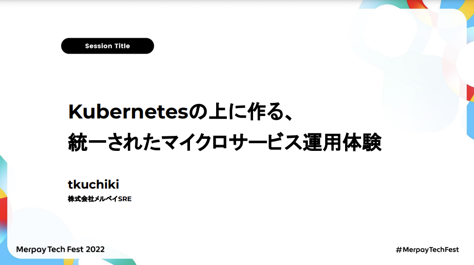 【書き起こし】Kubernetesの上に作る、統一されたマイクロサービス運用体験 – tkuchiki【Merpay Tech Fest 2022】