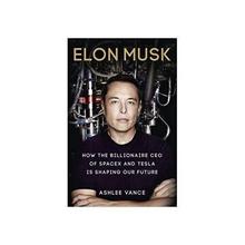 ELON MUSK : HOW THE BILLIONAIRE CEO OF SPACEX AND TESLA IS SHAPING OUR FUTURE - Ashlee Vance