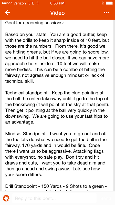 With the use of the Edfuii remote coaching platform, I can layout a detailed plan of attack going forward for the week with a student based upon their goals and current state of their game.  The student can keep this plan with them on the golf course as a constant reminder of what they need to be working on.