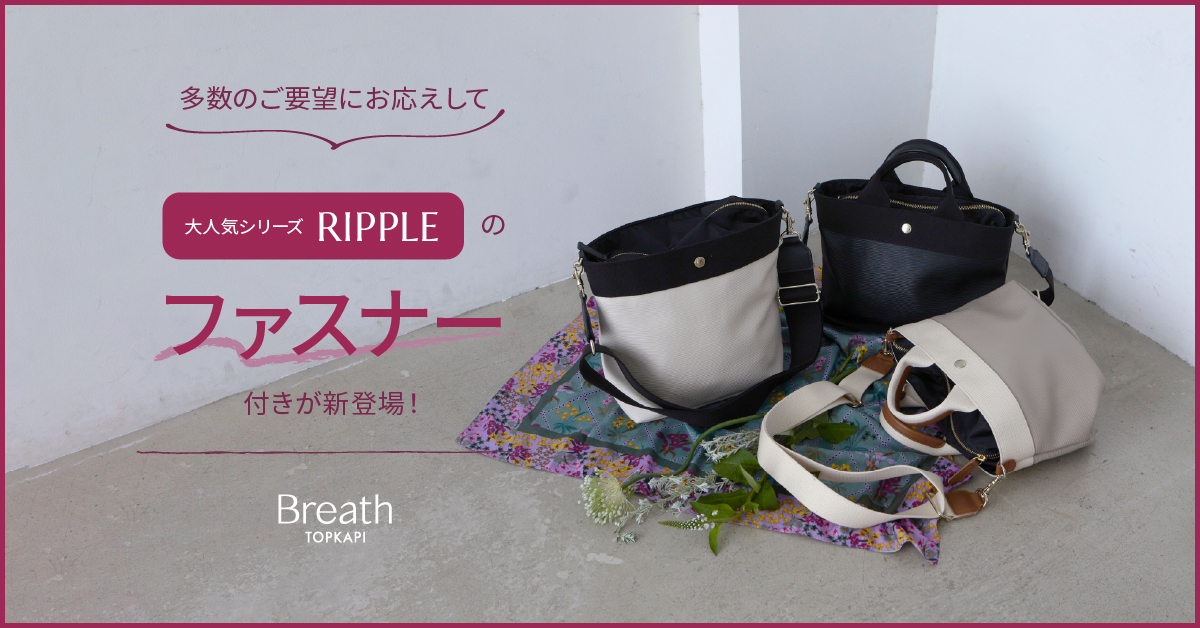 大人気RIPPLEシリーズにファスナー付きが新登場！ | Breath TOPKAPI