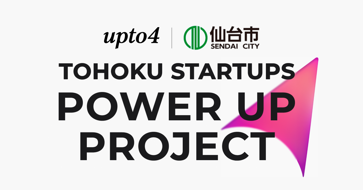 TOHOKU STARTUPS POWER UP PROJECT | 事業の成功確度を上げる - upto4株式会社x仙台市