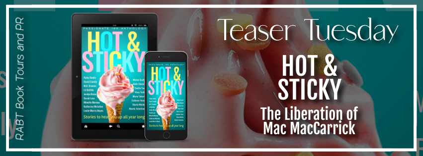 Teaser Tuesday: Hot & Sticky Anthology - The Liberation of Mac MacCarrick #promo #erotica #steamyromance #anthology #comingsoon #excerpt #rabtbooktours @ReadersRoost @RABTBookTours