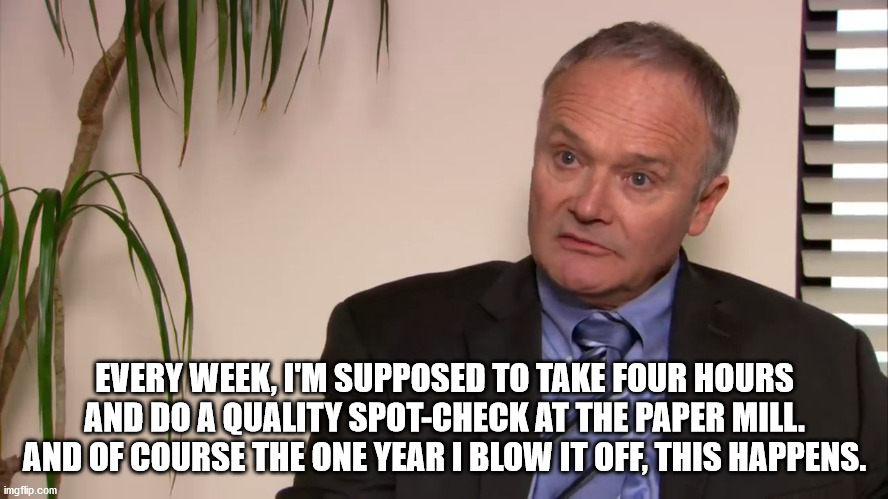 A scene from "The Office" overlaid with the quote, "Every week, I'm supposed to take four hours and do a quality spot-check at the paper mill. And of course the one year I blow it off, this happens."
