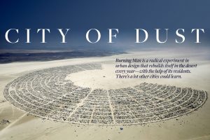 “In that sense, the single greatest lesson Burning Man can impart to other cities may not be anything physical. It’s the collaborative process of planning and design. “The reason citizens care more in a place like Black Rock City than they might in their own communities is because they have some skin in the game,” says Mitchell. “They have a way to participate. They are asked for their feedback. They get to see what’s happening and then make the city real. We empower them to make the city what it is.”